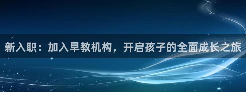 威九国际网站入口官网免费下载：新入职：加入早教机构，开启孩子的全面成长之旅