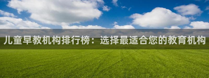 78mapp威九国际网页版：儿童早教机构排行榜：选择最适合您的教育机构