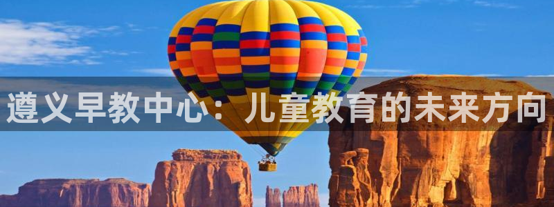 威九国际提款不出来：遵义早教中心：儿童教育的未来方向