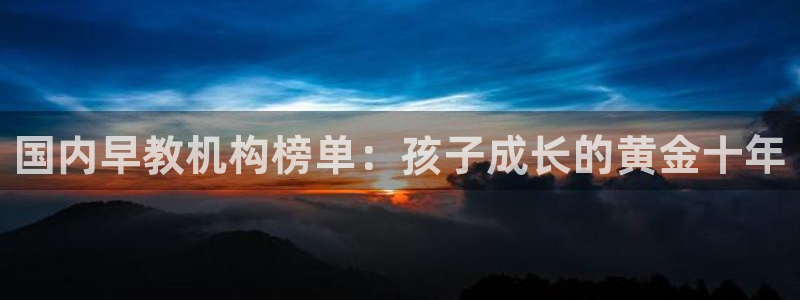 威九国际app哪个地方：国内早教机构榜单：孩子成长的黄金十年