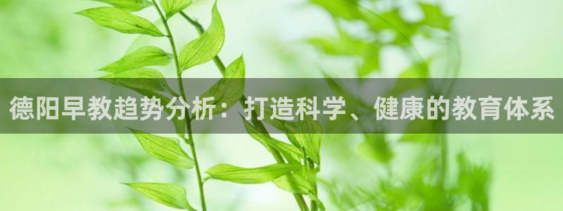 威九国际可以提现吗现在：德阳早教趋势分析：打造科学、健康的教育体系