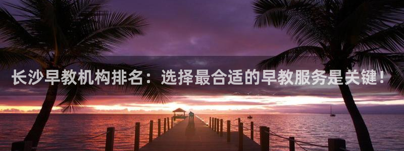 威九国际FF:长沙早教机构排名:选择最合适的早教服务是关键!