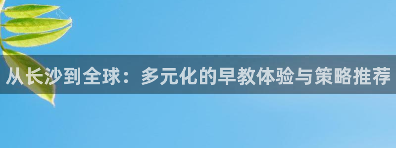 威九国际坑人的嘛:从长沙到全球:多元化的早教体验与策略推荐