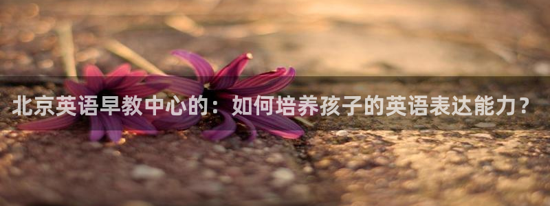 威九国际66m66官网:北京英语早教中心的:如何培养孩子的英语表达能力?