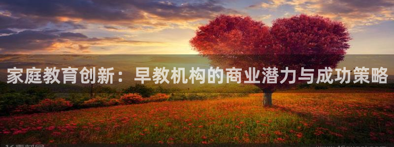78mapp威九国际网页版:家庭教育创新:早教机构的商业潜力与成功策略