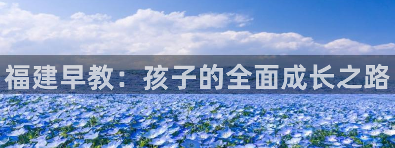 威九国际网站经常打不开怎么办：福建早教：孩子的全面成长之路