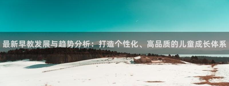 威九国际78mb42斗罗大陆：最新早教发展与趋势分析：打造个性化、高品质的儿童成