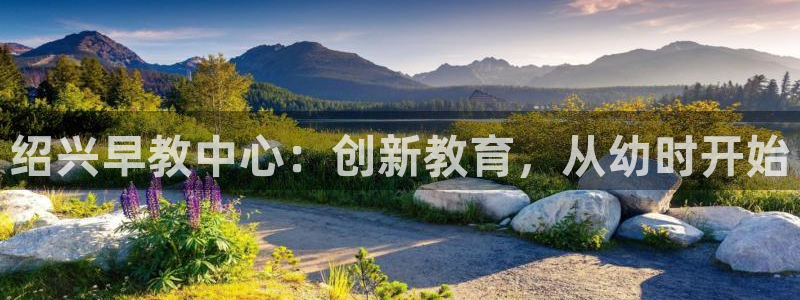 威九国际v96 bet会黑吗：绍兴早教中心：创新教育，从幼时开始