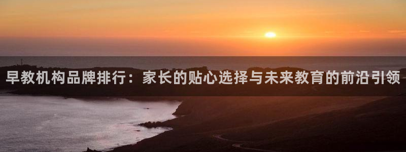 威九国际免费网络站：早教机构品牌排行：家长的贴心选择与未来教育的前沿引领