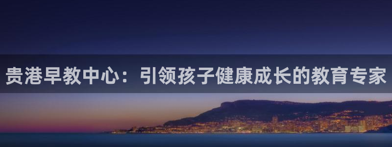 威九国际网站进入产品中心：贵港早教中心：引领孩子健康成长的教育专家