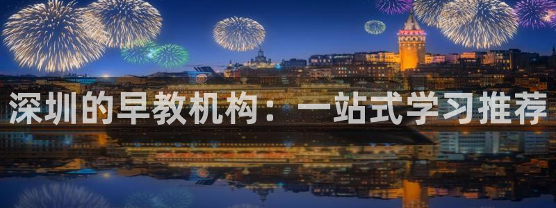 威九国际的金融服务怎么样：深圳的早教机构：一站式学习推荐