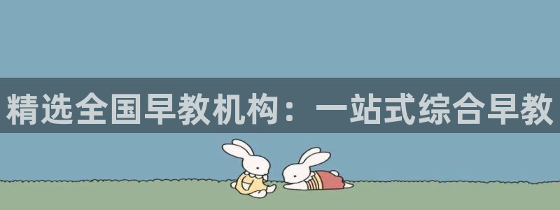 威九国际78mob游戏说明：精选全国早教机构：一站式综合早教