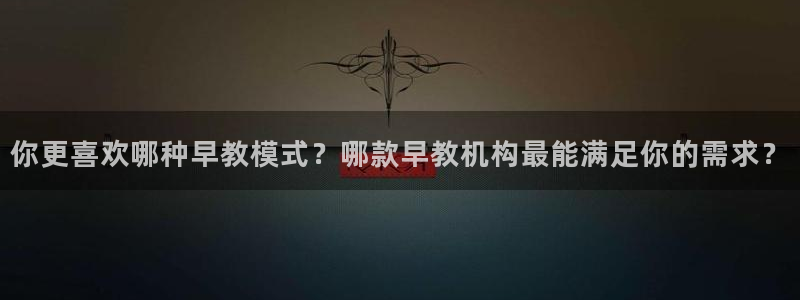 威九国际app网站安全吗：你更喜欢哪种早教模式？哪款早教机构最能满足你的需求？