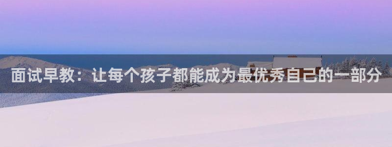 威九国际游戏app(网站)：面试早教：让每个孩子都能成为最优秀自己的一部分