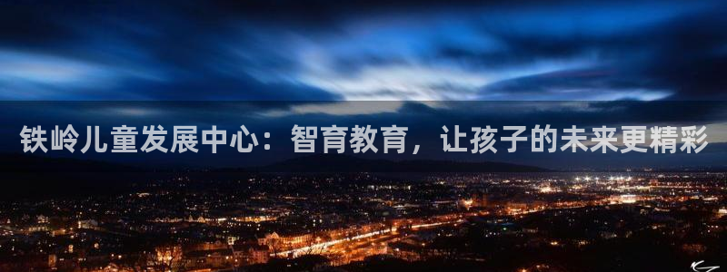 威九国际网站入口官网首页：铁岭儿童发展中心：智育教育，让孩子的未来更精彩