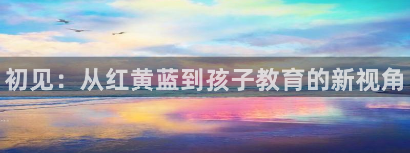 威九国际78mb42- MBA中文：初见：从红黄蓝到孩子教育的新视角