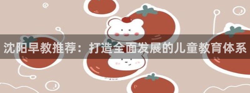 威九cp：沈阳早教推荐：打造全面发展的儿童教育体系