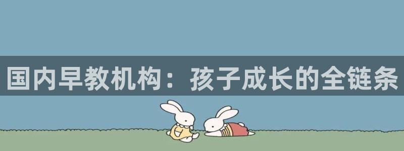 威九国际官网版下载：国内早教机构：孩子成长的全链条